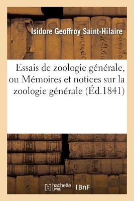 Essais de Zoologie G?n?rale, Ou M?moires Et Notices Sur La Zoologie G?n?rale, l'Anthropologie: Et l'Histoire de la Science. Texte - Geoffroy Saint-Hilaire, Isidore