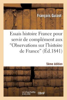 Essais Histoire France Pour Servir de Compl?ment Aux Observations Sur l'Histoire de France 5e ?d - Guizot, Fran?ois