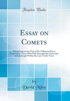 Essay on Comets: Which Gained the First of Dr. Fellowess Prizes, Proposed to Those Who Had Attended the University of Edinburgh Within the Last Twelve Years (Classic Reprint) - Milne, David