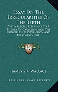 Essay On The Irregularities Of The Teeth: With Special Reference To A Theory Of Causation And The Principles Of Prevention And Treatment (1904)