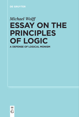 Essay on the Principles of Logic: A Defense of Logical Monism - Wolff, Michael, and Wolf, W. Clark (Translated by)