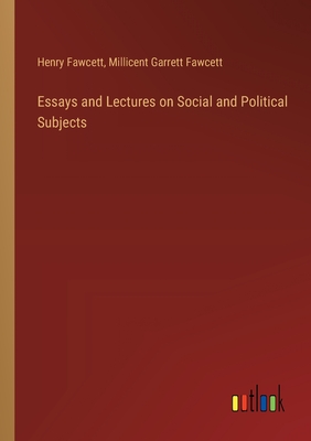 Essays and Lectures on Social and Political Subjects - Fawcett, Millicent Garrett, and Fawcett, Henry