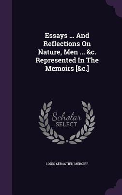 Essays ... And Reflections On Nature, Men ... &c. Represented In The Memoirs [&c.] - Mercier, Louis Sbastien