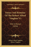 Essays And Remains Of The Robert Alfred Vaughan V1: With A Memoir (1858)