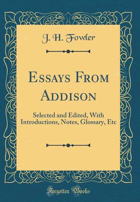 Essays from Addison: Selected and Edited, with Introductions, Notes, Glossary, Etc (Classic Reprint) - Fowler, J H