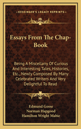 Essays from the Chap-Book: Being a Miscellany of Curious and Interesting Tales, Histories, Etc., Newly Composed by Many Celebrated Writers and Very Delightful to Read