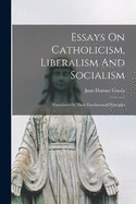 Essays On Catholicism, Liberalism And Socialism: Considered In Their Fundamental Principles