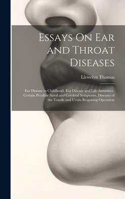 Essays On Ear and Throat Diseases: Ear Disease in Childhood, Ear Disease and Life Assurance, Certain Peculiar Aural and Cerebral Symptoms, Diseases of the Tonsils and Uvula Requiring Operation - Thomas, Llewelyn