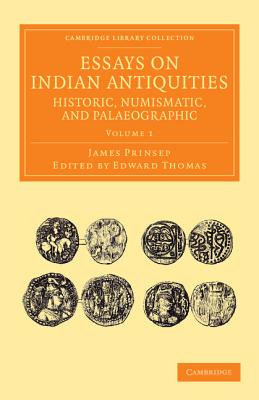 Essays on Indian Antiquities, Historic, Numismatic, and Palaeographic: To Which are Added Tables, Illustrative of Indian History, Chronology, Modern Coinages, Weights, Measures, etc. - Prinsep, James, and Thomas, Edward (Editor)