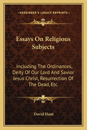 Essays On Religious Subjects: Including The Ordinances, Deity Of Our Lord And Savior Jesus Christ, Resurrection Of The Dead, Etc.