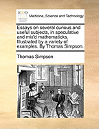 Essays on Several Curious and Useful Subjects, in Speculative and Mix'd Mathematicks. Illustrated by a Variety of Examples. by Thomas Simpson.