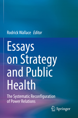 Essays on Strategy and Public Health: The Systematic Reconfiguration of Power Relations - Wallace, Rodrick (Editor)