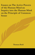 Essays on The Active Powers of the Human Mind an Inquiry into the Human Mind on the Principle of Common Sense