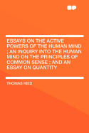 Essays on the Active Powers of the Human Mind; An Inquiry Into the Human Mind on the Principles of Common Sense; And an Essay on Quantity