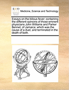 Essays on the Bilious Fever: Containing the Different Opinions of Those Eminent Physicians John Williams and Parker Bennet, of Jamaica: Which Was the Cause of a Duel, and Terminated in the Death of Both.