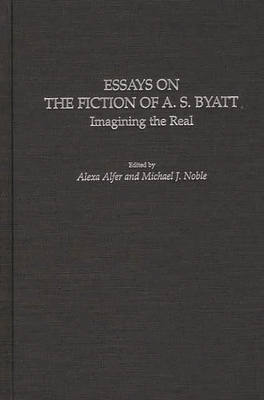 Essays on the Fiction of A. S. Byatt: Imagining the Real - Alfer, Alexa (Editor), and Noble, Michael (Editor)