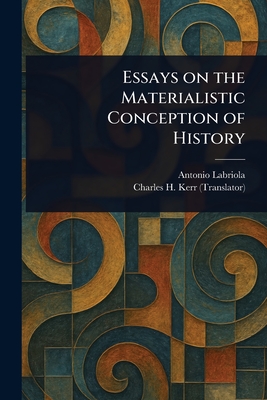 Essays on the Materialistic Conception of History - Labriola, Antonio, and Kerr, Charles H