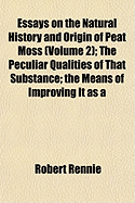 Essays on the Natural History and Origin of Peat Moss (Volume 2); The Peculiar Qualities of That Substance the Means of Improving It as a Soil the Methods of Converting It Into a Manure and the Other Economical Purposes to Which It May Be Made Subservient