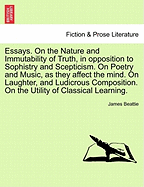 Essays. on the Nature and Immutability of Truth, in Opposition to Sophistry and Scepticism. on Poetry and Music, as They Affect the Mind. on Laughter, and Ludicrous Composition. on the Utility of Classical Learning.