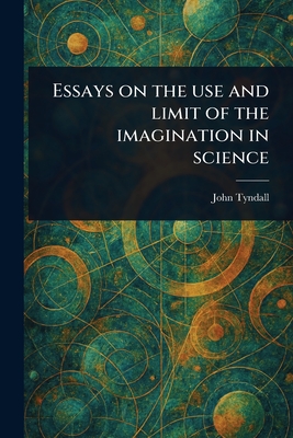 Essays on the Use and Limit of the Imagination in Science - Tyndall, John