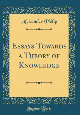 Essays Towards a Theory of Knowledge (Classic Reprint) - Philip, Alexander