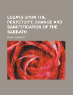 Essays Upon the Perpetuity, Change and Sanctification of the Sabbath