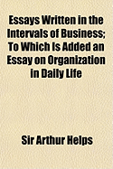 Essays Written in the Intervals of Business: To Which Is Added an Essay on Organization in Daily Lif