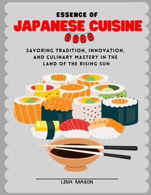 Essence of Japanese Cuisine: Savoring Tradition, Innovation, and Culinary Mastery in the Land of the Rising Sun - Mason, Lina