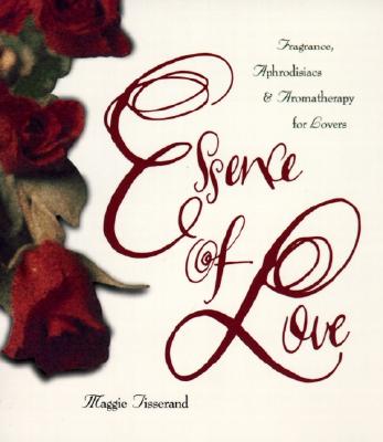 Essence of Love: Fragrance, Aphrodisiacs, and Aromatherapy for Lovers - Tisserand, Maggie