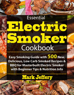 Essential Electric Smoker Cookbook: Easy Smoking Guide with 500 New, Delicious, Low Carb Smoked Recipes & BBQ for Masterbuilt Electric Smoker with Beginners Tips & Nutrition Info