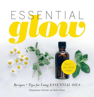 Essential Glow: Recipes & Tips for Using Essential Oils - Gerber, Stephanie