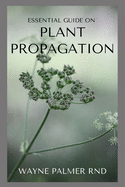 Essential Guide on Plant Propagation: The Essential Guide To Plant Propagation