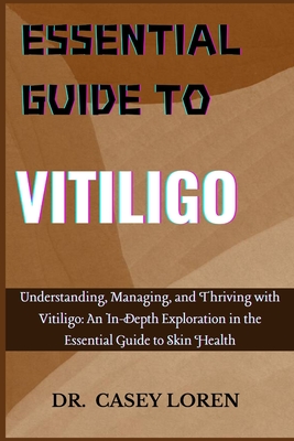 Essential Guide to Vitiligo: Understanding, Managing, and Thriving with Vitiligo: An In-Depth Exploration in the Essential Guide to Skin Health - Loren, Casey, Dr.