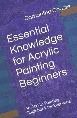 Essential Knowledge for Acrylic Painting Beginners: An Acrylic Painting Guidebook for Everyone - Wilkinson, Laura (Editor), and Couste, Samantha