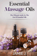 Essential Massage Oils: The Ultimate Guide On The Use Of Essential Oils