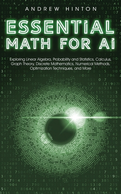 Essential Math for AI: Exploring Linear Algebra, Probability and Statistics, Calculus, Graph Theory, Discrete Mathematics, Numerical Methods, Optimization Techniques, and More - Hinton, Andrew