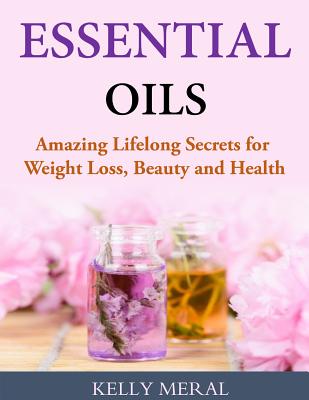 Essential Oils - Amazing Lifelong Secrets for Weight Loss, Beauty and Health - Meral, Kelly