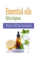 Essential Oils: Bible for Beginners: More Than 250 Recipes for Anti-Aging, Weight Loss, Skin, Hair and Health Care by Way Of: Aromatherapy, Infusions, Inhalations, Baths, Massages.