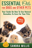 Essential Oils for Dogs and Other Pets: Your Guide On How To Use Natural Remedies To Care For Your Pets