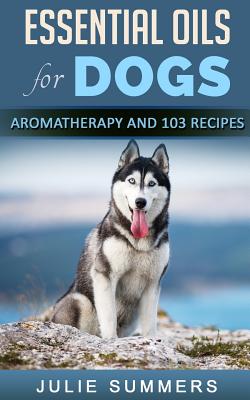 Essential Oils for Dogs: Aromatherapy for Beginners AND 103 Essential Oils Recipes - Summers, Julie