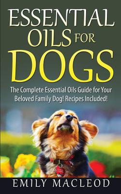 Essential Oils for Dogs: The Complete Essential Oils Guide for Your Beloved Family Dog! Recipes Included! - MacLeod, Emily a