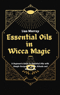 Essential Oils in Wicca Magic: A Beginner's Guide to Essential Oils with Simple Recipes for Spells, Rituals and Witchcrafts