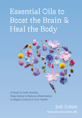 Essential Oils to Boost the Brain and Heal the Body: 5 Steps to Calm Anxiety, Sleep Better, and Reduce Inflammation to Regain Control of Your Health - Cohen, Jodi, and Wahls, Terry (Foreword by)