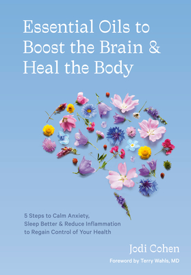 Essential Oils to Boost the Brain and Heal the Body: 5 Steps to Calm Anxiety, Sleep Better, and Reduce Inflammation to Regain Controlof Your Health - Cohen, Jodi, and Wahls, Terry (Foreword by)