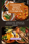 Essential Ramen Recipes Cookbook: A Step-By-Step Approach to Mastering the Art of Ramen Cooking