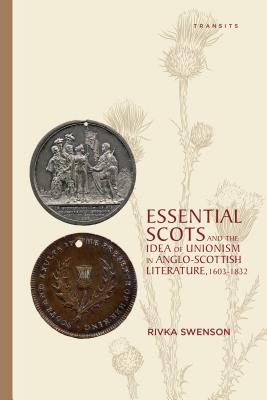 Essential Scots and the Idea of Unionism in Anglo-Scottish Literature, 1603-1832 - Swenson, Rivka
