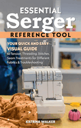 Essential Serger Reference Tool: Your Quick and Easy Visual Guide to Tension, Threading, Stitches, Seam Treatments for Different Fabrics & Troubleshooting