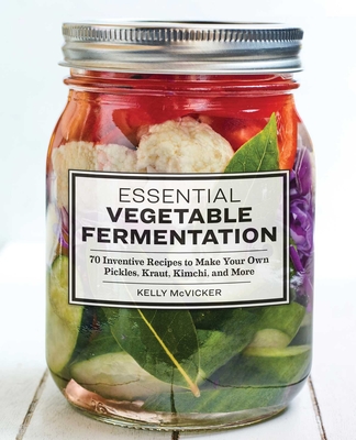 Essential Vegetable Fermentation: 70 Inventive Recipes to Make Your Own Pickles, Kraut, Kimchi, and More - McVicker, Kelly