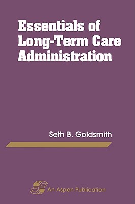 Essentials Long Term Care Administration - Goldsmith, Seth B, Dr., and Goldsmith, Marian Ed