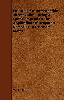 Essentials of Homeopathic Therapeutics - Being a Quiz Compend of the Application of Heopathic Remedies to Diseased States - Dewey, W A